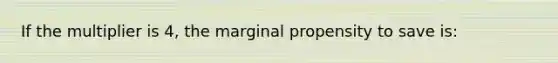 If the multiplier is 4, the marginal propensity to save is: