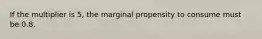 If the multiplier is​ 5, the marginal propensity to consume must be 0.8.