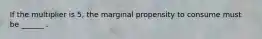 If the multiplier is 5, the marginal propensity to consume must be ______ .