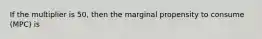 If the multiplier is​ 50, then the marginal propensity to consume​ (MPC) is