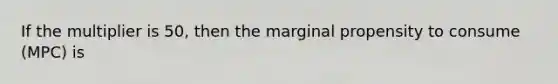 If the multiplier is​ 50, then the marginal propensity to consume​ (MPC) is