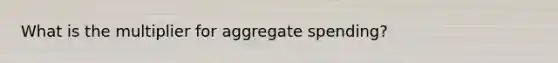 What is the multiplier for aggregate spending?