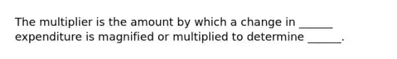 The multiplier is the amount by which a change in​ ______ expenditure is magnified or multiplied to determine​ ______.