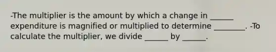 -The multiplier is the amount by which a change in​ ______ expenditure is magnified or multiplied to determine ________. -To calculate the​ multiplier, we divide​ ______ by​ ______.