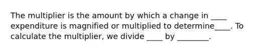 The multiplier is the amount by which a change in ____ expenditure is magnified or multiplied to determine____. To calculate the multiplier, we divide ____ by ________.