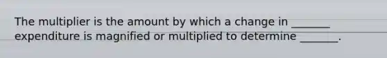 The multiplier is the amount by which a change in​ _______ expenditure is magnified or multiplied to determine​ _______.