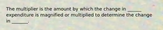 The multiplier is the amount by which the change in​ ______ expenditure is magnified or multiplied to determine the change in​ _______.