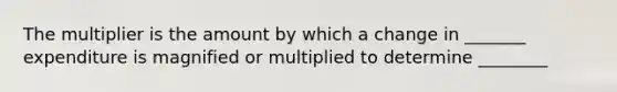 The multiplier is the amount by which a change in _______ expenditure is magnified or multiplied to determine ________