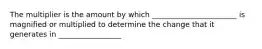 The multiplier is the amount by which _______________________ is magnified or multiplied to determine the change that it generates in _________________