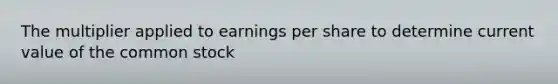 The multiplier applied to earnings per share to determine current value of the common stock