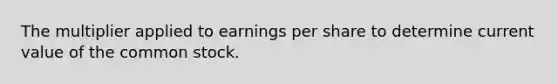 The multiplier applied to earnings per share to determine current value of the common stock.