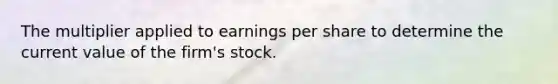 The multiplier applied to earnings per share to determine the current value of the firm's stock.