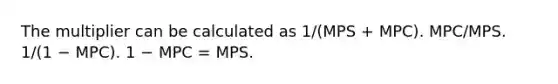 The multiplier can be calculated as 1/(MPS + MPC). MPC/MPS. 1/(1 − MPC). 1 − MPC = MPS.