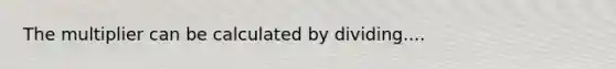 The multiplier can be calculated by dividing....