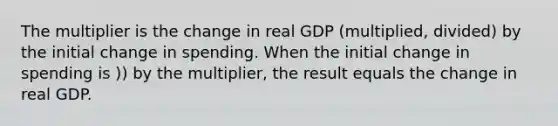 The multiplier is the change in real GDP (multiplied, divided) by the initial change in spending. When the initial change in spending is )) by the multiplier, the result equals the change in real GDP.