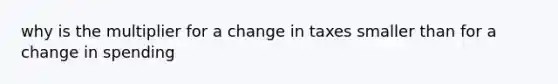 why is the multiplier for a change in taxes smaller than for a change in spending