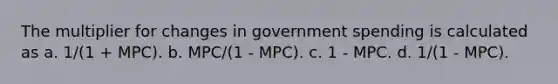 The multiplier for changes in government spending is calculated as a. 1/(1 + MPC). b. MPC/(1 - MPC). c. 1 - MPC. d. 1/(1 - MPC).