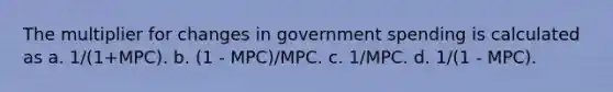 The multiplier for changes in government spending is calculated as a. 1/(1+MPC). b. (1 - MPC)/MPC. c. 1/MPC. d. 1/(1 - MPC).