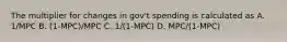 The multiplier for changes in gov't spending is calculated as A. 1/MPC B. (1-MPC)/MPC C. 1/(1-MPC) D. MPC/(1-MPC)