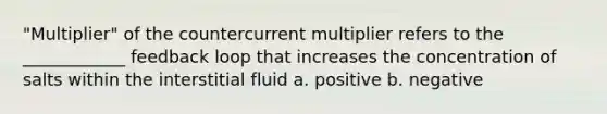 "Multiplier" of the countercurrent multiplier refers to the ____________ feedback loop that increases the concentration of salts within the interstitial fluid a. positive b. negative