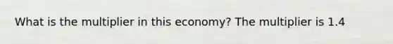 What is the multiplier in this​ economy? The multiplier is 1.4