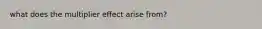 what does the multiplier effect arise from?