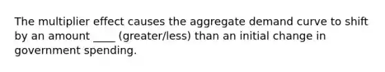 The multiplier effect causes the aggregate demand curve to shift by an amount ____ (greater/less) than an initial change in government spending.