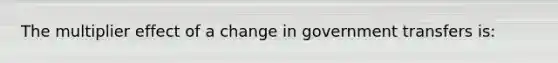 The multiplier effect of a change in government transfers is: