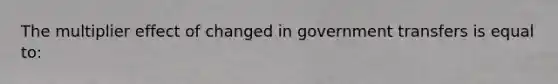 The multiplier effect of changed in government transfers is equal to: