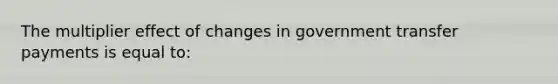 The multiplier effect of changes in government transfer payments is equal to: