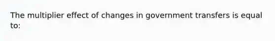 The multiplier effect of changes in government transfers is equal to: