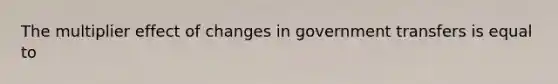 The multiplier effect of changes in government transfers is equal to