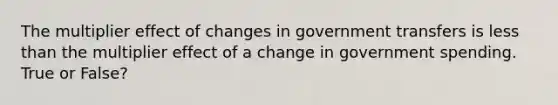 The multiplier effect of changes in government transfers is less than the multiplier effect of a change in government spending. True or False?