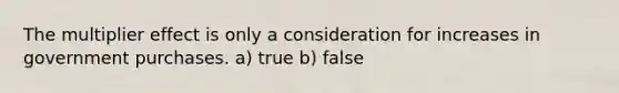 The multiplier effect is only a consideration for increases in government purchases. a) true b) false