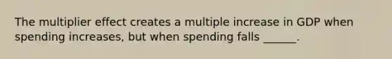 The multiplier effect creates a multiple increase in GDP when spending increases, but when spending falls ______.