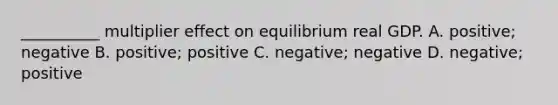 __________ multiplier effect on equilibrium real GDP. A. positive; negative B. positive; positive C. negative; negative D. negative; positive