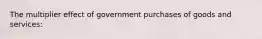 The multiplier effect of government purchases of goods and services: