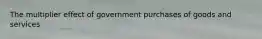 The multiplier effect of government purchases of goods and services