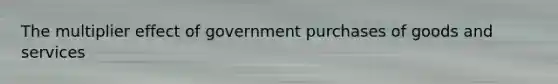 The multiplier effect of government purchases of goods and services