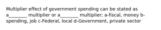 Multiplier effect of government spending can be stated as a________ multiplier or a________ multiplier; a-fiscal, money b-spending, job c-Federal, local d-Government, private sector