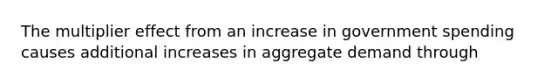 The multiplier effect from an increase in government spending causes additional increases in aggregate demand through