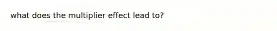 what does the multiplier effect lead to?