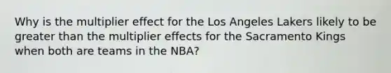 Why is the multiplier effect for the Los Angeles Lakers likely to be greater than the multiplier effects for the Sacramento Kings when both are teams in the NBA?