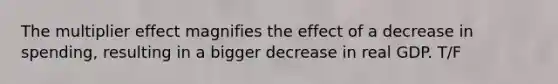 The multiplier effect magnifies the effect of a decrease in spending, resulting in a bigger decrease in real GDP. T/F