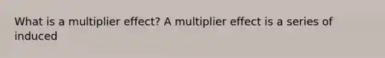 What is a multiplier​ effect? A multiplier effect is a series of induced