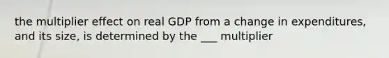 the multiplier effect on real GDP from a change in expenditures, and its size, is determined by the ___ multiplier