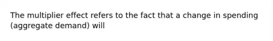 The multiplier effect refers to the fact that a change in spending (aggregate demand) will