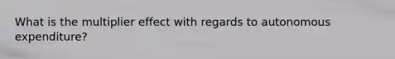 What is the multiplier effect with regards to autonomous expenditure?