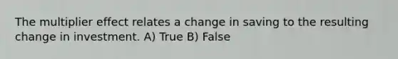 The multiplier effect relates a change in saving to the resulting change in investment. A) True B) False