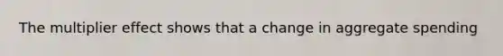 The multiplier effect shows that a change in aggregate spending